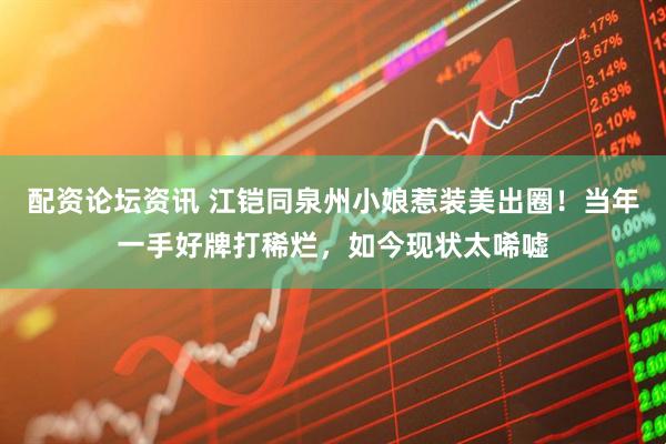 配资论坛资讯 江铠同泉州小娘惹装美出圈！当年一手好牌打稀烂，如今现状太唏嘘