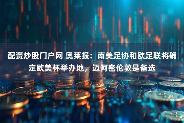 配资炒股门户网 奥莱报：南美足协和欧足联将确定欧美杯举办地，迈阿密伦敦是备选