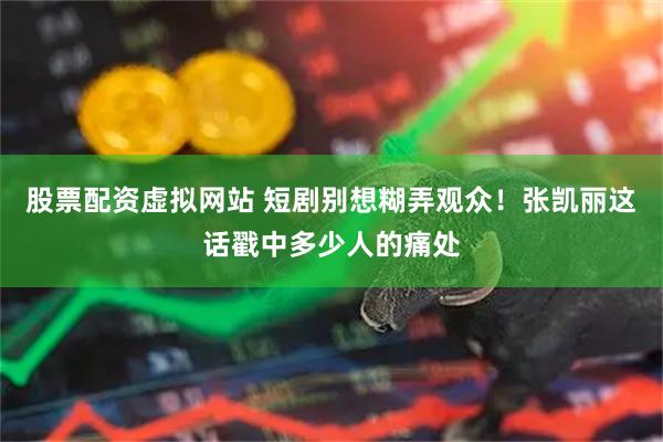 股票配资虚拟网站 短剧别想糊弄观众！张凯丽这话戳中多少人的痛处