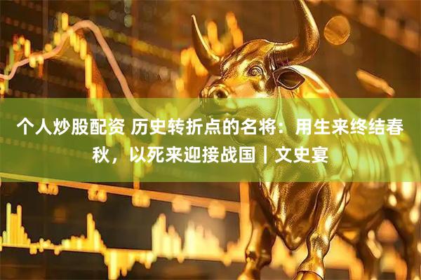 个人炒股配资 历史转折点的名将：用生来终结春秋，以死来迎接战国｜文史宴