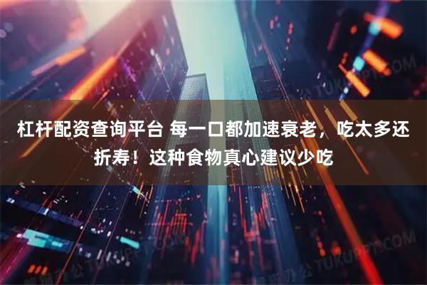 杠杆配资查询平台 每一口都加速衰老，吃太多还折寿！这种食物真心建议少吃