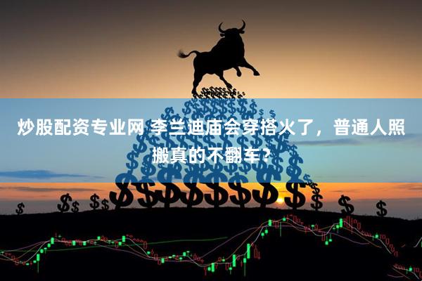 炒股配资专业网 李兰迪庙会穿搭火了，普通人照搬真的不翻车？