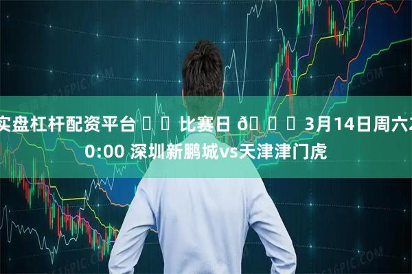 实盘杠杆配资平台 ⚔️比赛日 🕗3月14日周六20:00 深圳新鹏城vs天津津门虎