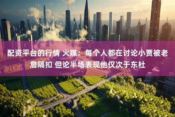 配资平台的行情 火媒：每个人都在讨论小贾被老詹隔扣 但论半场表现他仅次于东杜
