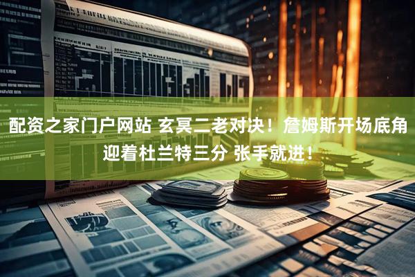 配资之家门户网站 玄冥二老对决！詹姆斯开场底角迎着杜兰特三分 张手就进！