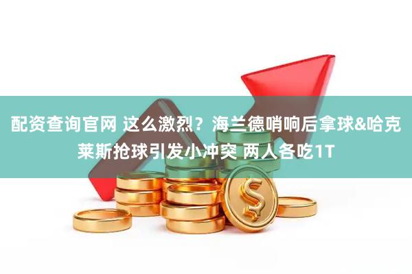 配资查询官网 这么激烈？海兰德哨响后拿球&哈克莱斯抢球引发小冲突 两人各吃1T
