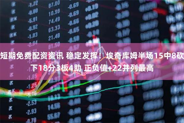 短期免费配资资讯 稳定发挥！埃奇库姆半场15中8砍下18分3板4助 正负值+22并列最高