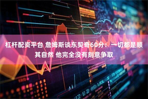 杠杆配资平台 詹姆斯谈东契奇60分：一切都是顺其自然 他完全没有刻意争取