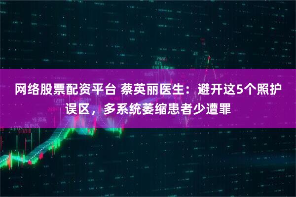 网络股票配资平台 蔡英丽医生：避开这5个照护误区，多系统萎缩患者少遭罪