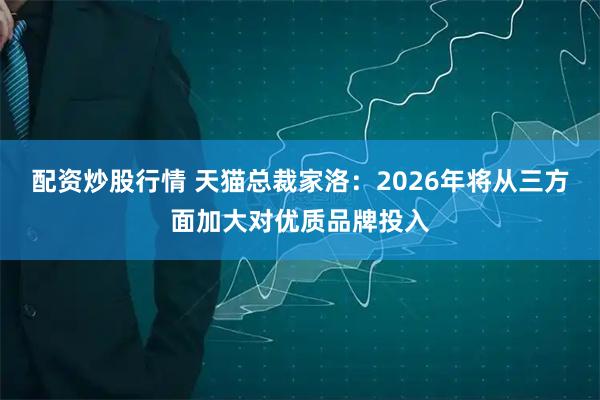 配资炒股行情 天猫总裁家洛：2026年将从三方面加大对优质品牌投入