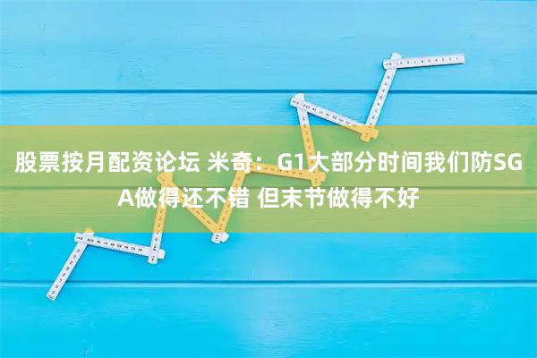 股票按月配资论坛 米奇：G1大部分时间我们防SGA做得还不错 但末节做得不好