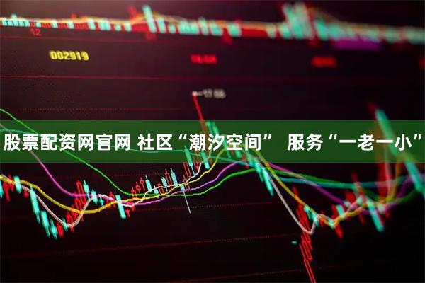 股票配资网官网 社区“潮汐空间”  服务“一老一小”