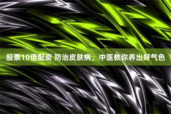 股票10倍配资 防治皮肤病，中医教你养出好气色